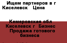 Ищем партнеров в г. Киселевск › Цена ­ 900 000 - Кемеровская обл., Киселевск г. Бизнес » Продажа готового бизнеса   